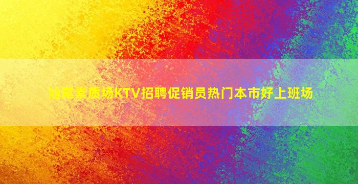 汕尾素质场KTV招聘促销员热门本市好上班场